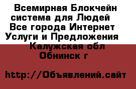 Всемирная Блокчейн-система для Людей! - Все города Интернет » Услуги и Предложения   . Калужская обл.,Обнинск г.